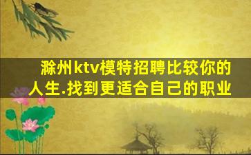 滁州ktv模特招聘比较你的人生.找到更适合自己的职业